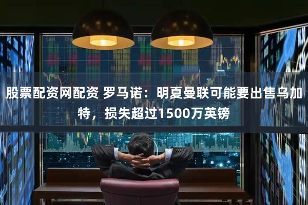 股票配资网配资 罗马诺：明夏曼联可能要出售乌加特，损失超过1500万英镑