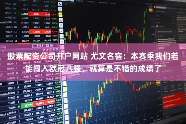 股票配资公司开户网站 尤文名宿：本赛季我们若能闯入欧冠八强，就算是不错的成绩了