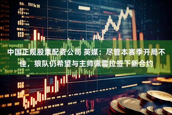 中国正规股票配资公司 英媒：尽管本赛季开局不佳，狼队仍希望与主帅佩雷拉签下新合约