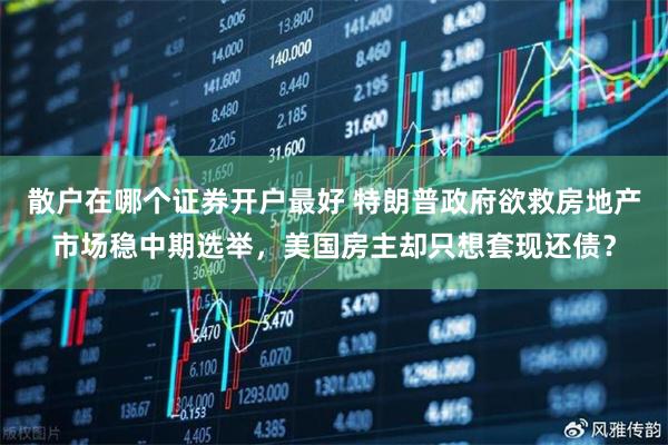 散户在哪个证券开户最好 特朗普政府欲救房地产市场稳中期选举，美国房主却只想套现还债？