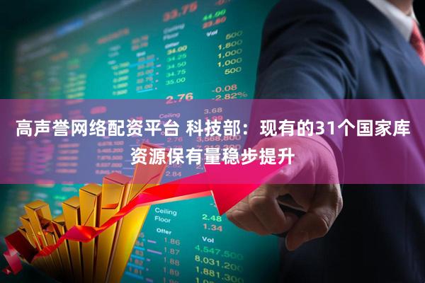 高声誉网络配资平台 科技部：现有的31个国家库资源保有量稳步提升