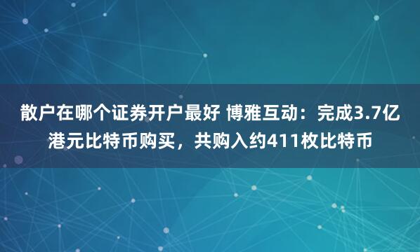 散户在哪个证券开户最好 博雅互动：完成3.7亿港元比特币购买，共购入约411枚比特币