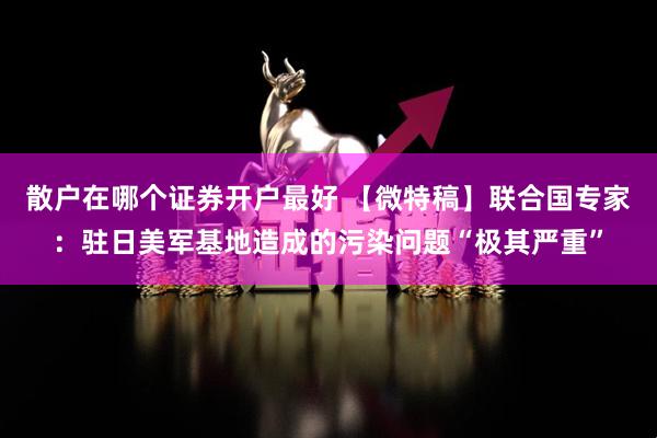 散户在哪个证券开户最好 【微特稿】联合国专家：驻日美军基地造成的污染问题“极其严重”
