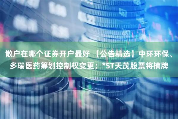 散户在哪个证券开户最好 【公告精选】中环环保、多瑞医药筹划控制权变更；*ST天茂股票将摘牌