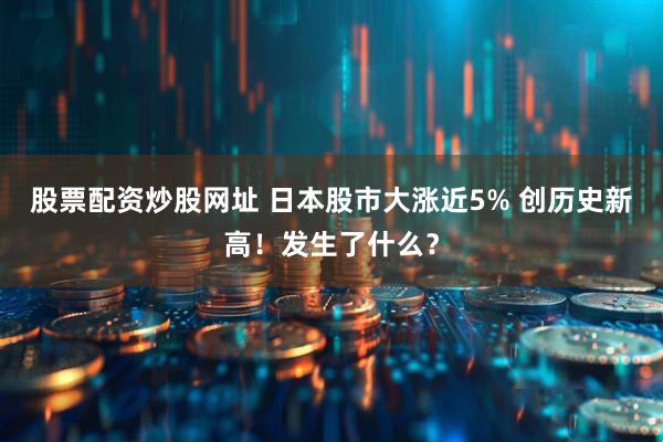 股票配资炒股网址 日本股市大涨近5% 创历史新高！发生了什么？