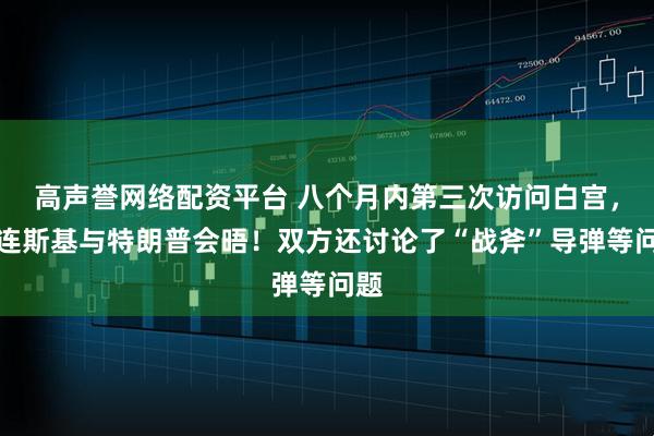 高声誉网络配资平台 八个月内第三次访问白宫，泽连斯基与特朗普会晤！双方还讨论了“战斧”导弹等问题