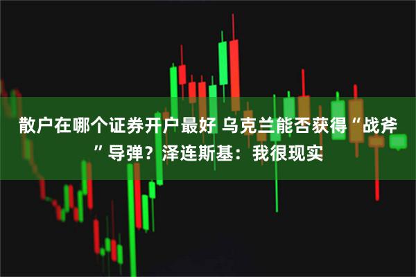散户在哪个证券开户最好 乌克兰能否获得“战斧”导弹？泽连斯基：我很现实