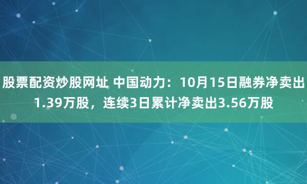 股票配资炒股网址 中国动力：10月15日融券净卖出1.39万股，连续3日累计净卖出3.56万股