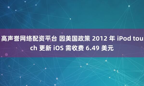 高声誉网络配资平台 因美国政策 2012 年 iPod touch 更新 iOS 需收费 6.49 美元