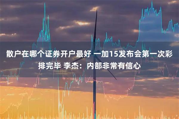 散户在哪个证券开户最好 一加15发布会第一次彩排完毕 李杰：内部非常有信心