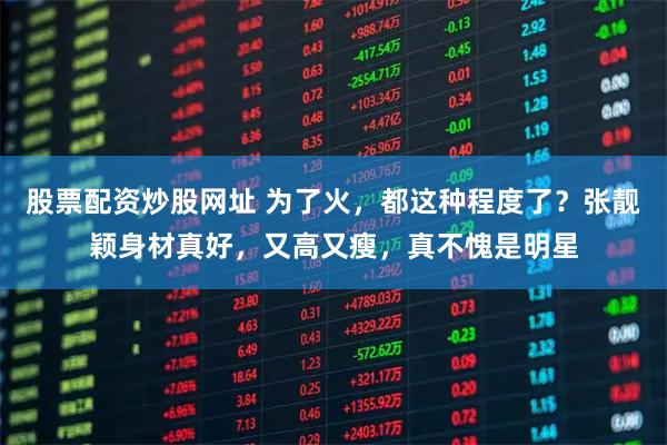 股票配资炒股网址 为了火，都这种程度了？张靓颖身材真好，又高又瘦，真不愧是明星