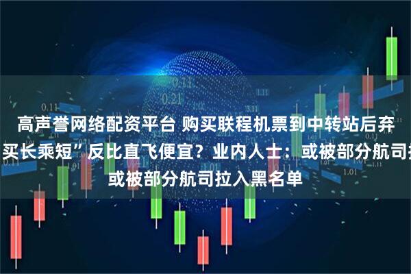 高声誉网络配资平台 购买联程机票到中转站后弃程，机票“买长乘短”反比直飞便宜？业内人士：或被部分航司拉入黑名单