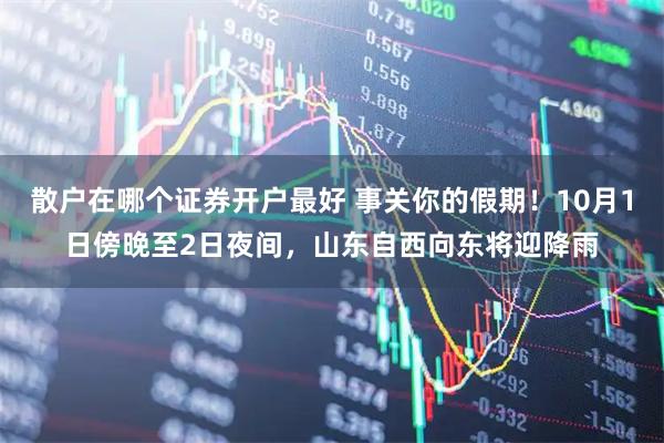 散户在哪个证券开户最好 事关你的假期！10月1日傍晚至2日夜间，山东自西向东将迎降雨