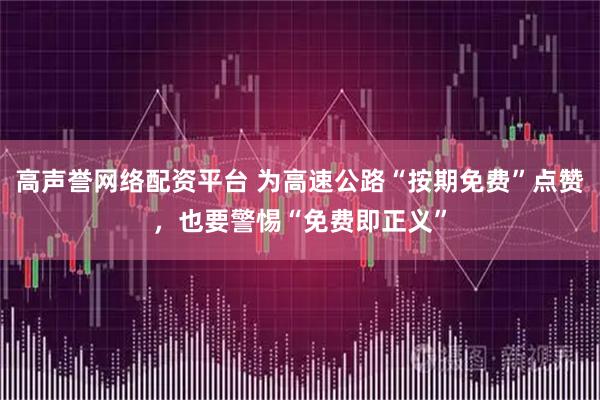 高声誉网络配资平台 为高速公路“按期免费”点赞，也要警惕“免费即正义”
