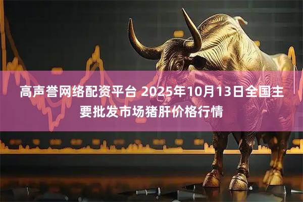 高声誉网络配资平台 2025年10月13日全国主要批发市场猪肝价格行情