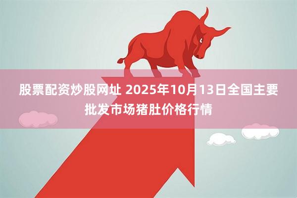 股票配资炒股网址 2025年10月13日全国主要批发市场猪肚价格行情