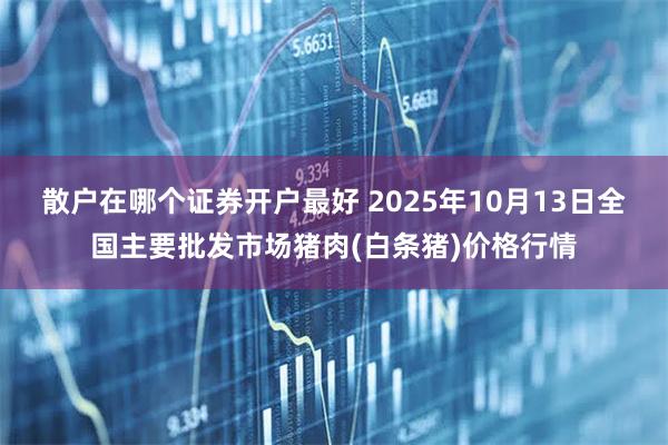 散户在哪个证券开户最好 2025年10月13日全国主要批发市场猪肉(白条猪)价格行情