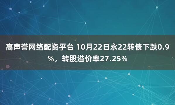 高声誉网络配资平台 10月22日永22转债下跌0.9%，转股溢价率27.25%