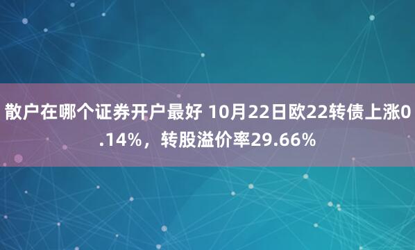 散户在哪个证券开户最好 10月22日欧22转债上涨0.14%，转股溢价率29.66%
