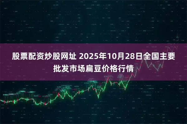 股票配资炒股网址 2025年10月28日全国主要批发市场扁豆价格行情