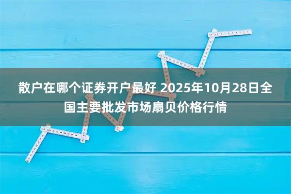 散户在哪个证券开户最好 2025年10月28日全国主要批发市场扇贝价格行情