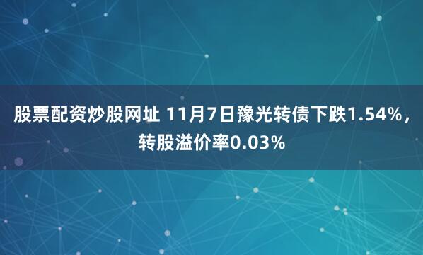 股票配资炒股网址 11月7日豫光转债下跌1.54%，转股溢价率0.03%