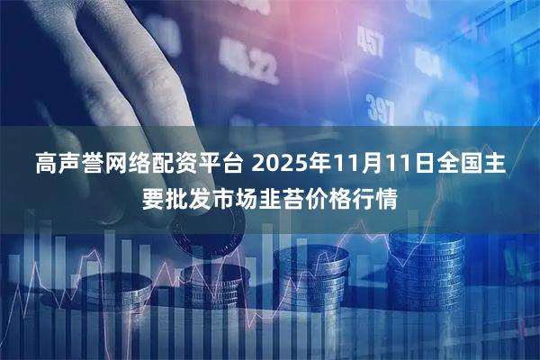 高声誉网络配资平台 2025年11月11日全国主要批发市场韭苔价格行情