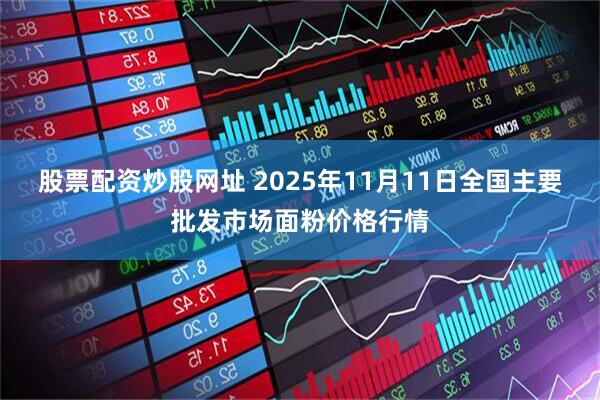 股票配资炒股网址 2025年11月11日全国主要批发市场面粉价格行情