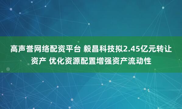 高声誉网络配资平台 毅昌科技拟2.45亿元转让资产 优化资源配置增强资产流动性