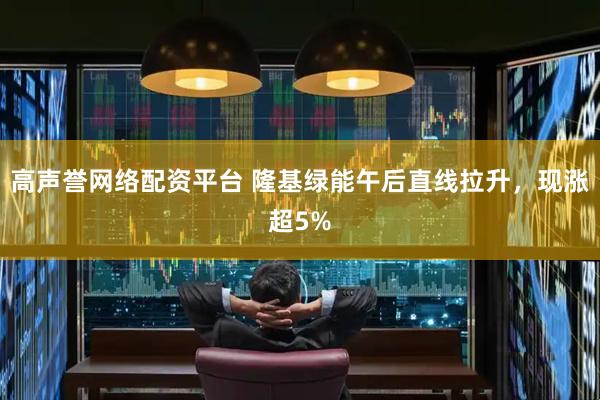 高声誉网络配资平台 隆基绿能午后直线拉升，现涨超5%