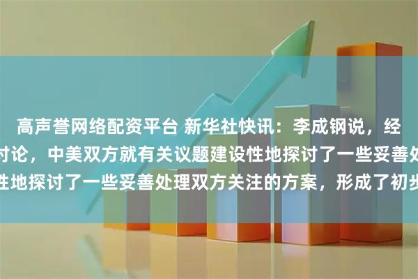 高声誉网络配资平台 新华社快讯：李成钢说，经过一天多的非常紧张的讨论，中美双方就有关议题建设性地探讨了一些妥善处理双方关注的方案，形成了初步共识