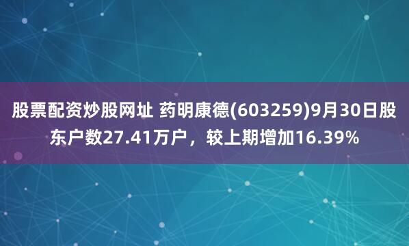 股票配资炒股网址 药明康德(603259)9月30日股东户数27.41万户，较上期增加16.39%