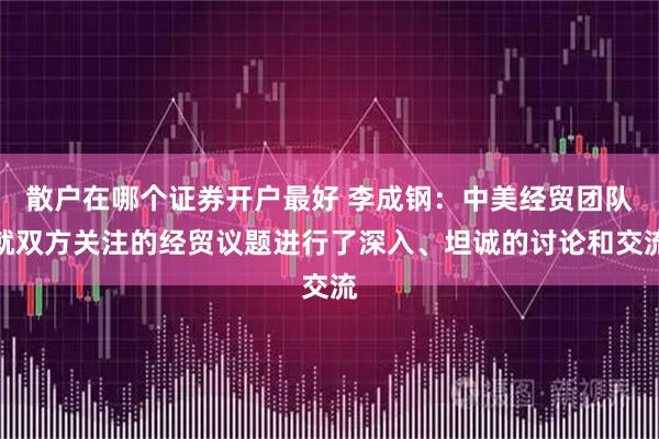散户在哪个证券开户最好 李成钢：中美经贸团队就双方关注的经贸议题进行了深入、坦诚的讨论和交流