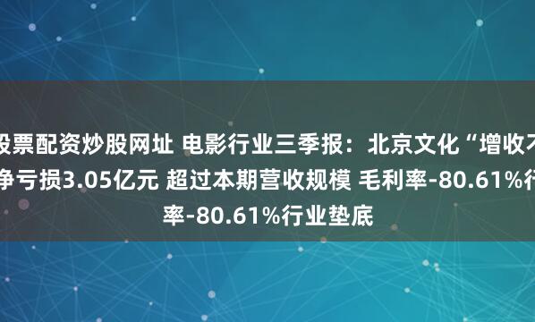 股票配资炒股网址 电影行业三季报：北京文化“增收不增利” 净亏损3.05亿元 超过本期营收规模 毛利率-80.61%行业垫底
