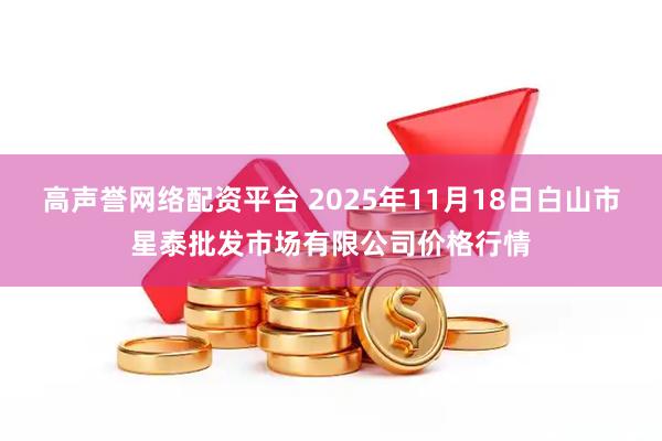 高声誉网络配资平台 2025年11月18日白山市星泰批发市场有限公司价格行情