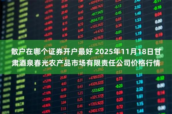 散户在哪个证券开户最好 2025年11月18日甘肃酒泉春光农产品市场有限责任公司价格行情