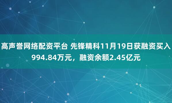 高声誉网络配资平台 先锋精科11月19日获融资买入994.84万元，融资余额2.45亿元