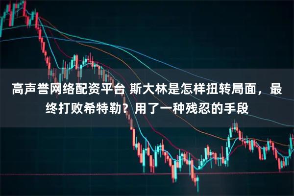 高声誉网络配资平台 斯大林是怎样扭转局面，最终打败希特勒？用了一种残忍的手段