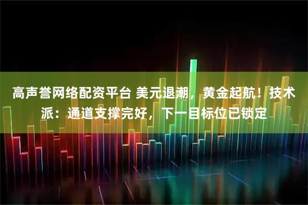 高声誉网络配资平台 美元退潮，黄金起航！技术派：通道支撑完好，下一目标位已锁定