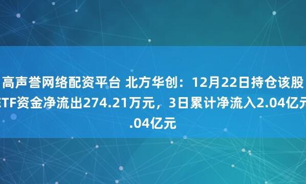 高声誉网络配资平台 北方华创：12月22日持仓该股ETF资金净流出274.21万元，3日累计净流入2.04亿元