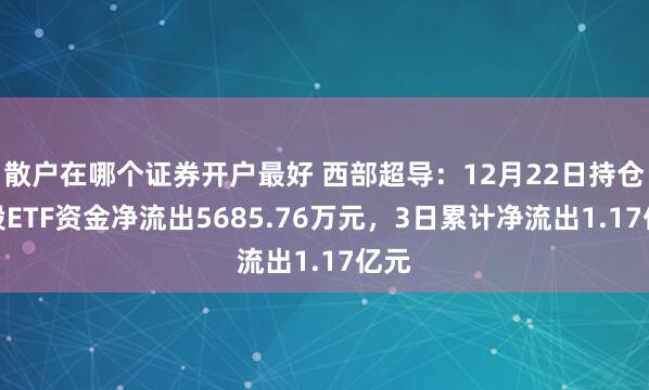 散户在哪个证券开户最好 西部超导：12月22日持仓该股ETF资金净流出5685.76万元，3日累计净流出1.17亿元