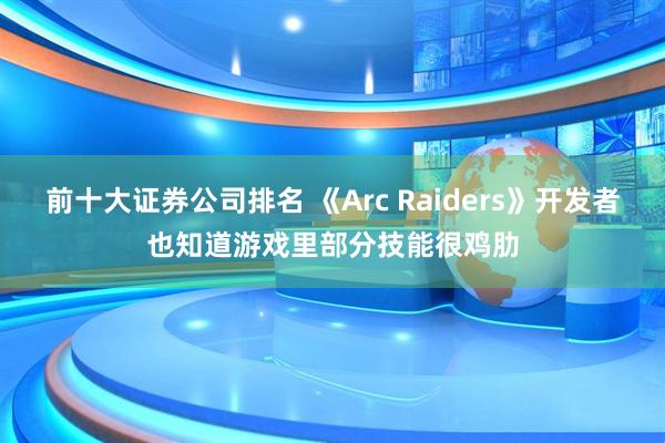 前十大证券公司排名 《Arc Raiders》开发者也知道游戏里部分技能很鸡肋