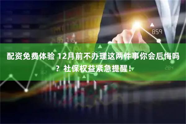配资免费体验 12月前不办理这两件事你会后悔吗？社保权益紧急提醒！
