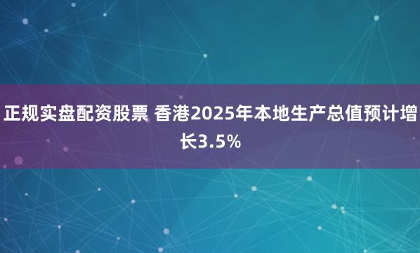 正规实盘配资股票 香港2025年本地生产总值预计增长3.5%