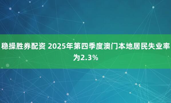 稳操胜券配资 2025年第四季度澳门本地居民失业率为2.3%