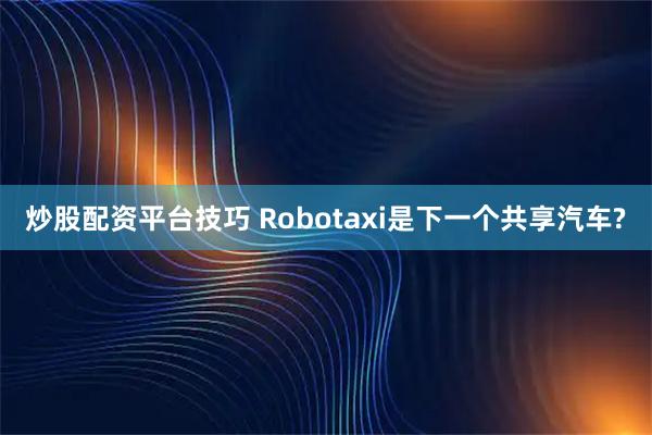 炒股配资平台技巧 Robotaxi是下一个共享汽车?