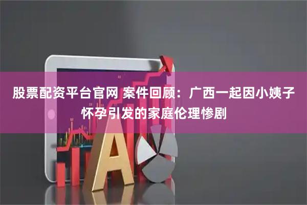 股票配资平台官网 案件回顾：广西一起因小姨子怀孕引发的家庭伦理惨剧