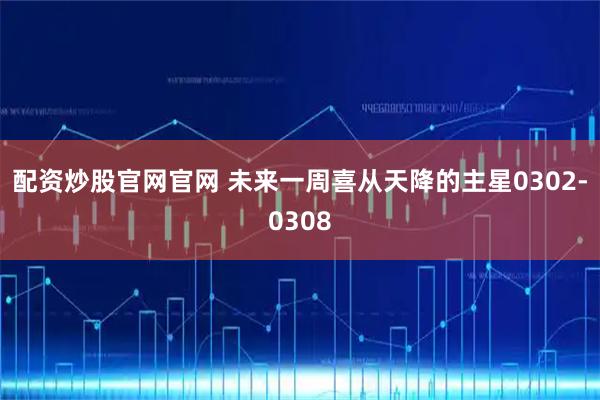 配资炒股官网官网 未来一周喜从天降的主星0302-0308
