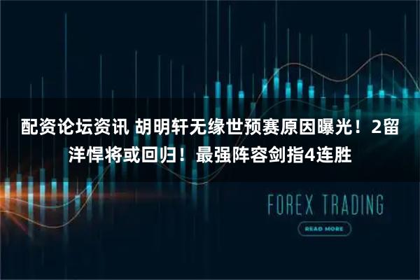 配资论坛资讯 胡明轩无缘世预赛原因曝光！2留洋悍将或回归！最强阵容剑指4连胜