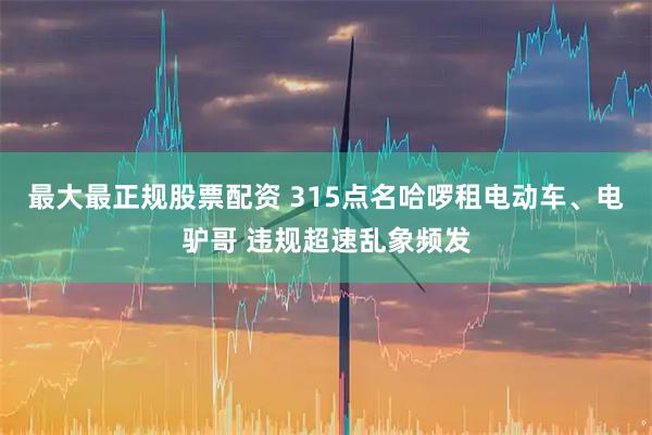 最大最正规股票配资 315点名哈啰租电动车、电驴哥 违规超速乱象频发